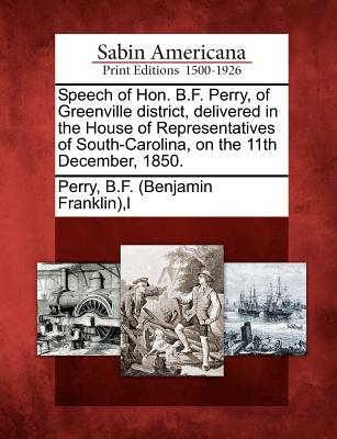 Speech of Hon. B.F. Perry, of Greenville district, delivered in the House of Representatives of South-Carolina, on the 11th December, 1850. - Perry, B F (Benjamin Franklin) L (Creator)