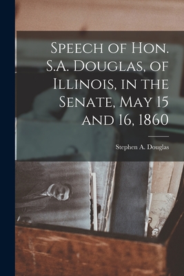 Speech of Hon. S.A. Douglas, of Illinois, in the Senate, May 15 and 16, 1860 - Douglas, Stephen a (Stephen Arnold) (Creator)