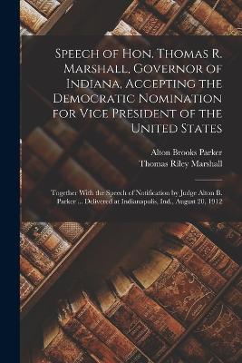 Speech of Hon. Thomas R. Marshall, Governor of Indiana, Accepting the Democratic Nomination for Vice President of the United States: Together With the Speech of Notification by Judge Alton B. Parker ... Delivered at Indianapolis, Ind., August 20, 1912 - Marshall, Thomas Riley, and Parker, Alton Brooks