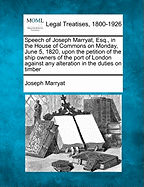 Speech of Joseph Marryat, Esq., in the House of Commons on Monday, June 5, 1820, Upon the Petition of the Ship Owners of the Port of London Against Any Alteration in the Duties on Timber - Marryat, Joseph