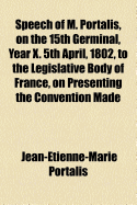 Speech of M. Portalis, on the 15th Germinal, Year X, 5th April, 1802, to the Legislative Body of France, on Presenting the Convention Made Between the French Republic and the Holy See: Translated from the Original French (Classic Reprint)