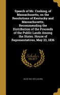 Speech of Mr. Cushing, of Massachusetts, on the Resolutions of Kentucky and Massachusetts, Recommending the Distribution of the Proceeds of the Public Lands Among the States. House of Representatives, May 23, 1836