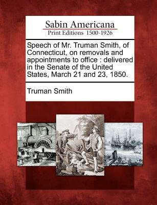 Speech of Mr. Truman Smith, of Connecticut, on Removals and Appointments to Office: Delivered in the Senate of the United States, March 21 and 23, 1850. - Smith, Truman