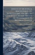 Speech of Sir John A. Macdonald, on Introducing the Bill to Give Effect to the Treaty of Washington as Regards Canada: Delivered in the House of Commons of Canada, on Friday the 3rd May, 1872.