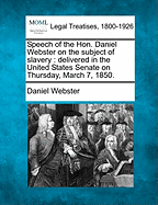 Speech of the Hon. Daniel Webster on the Subject of Slavery: Delivered in the United States Senate on Thursday, March 7, 1850.