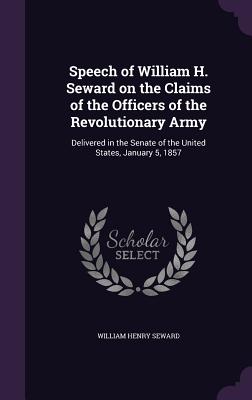 Speech of William H. Seward on the Claims of the Officers of the Revolutionary Army: Delivered in the Senate of the United States, January 5, 1857 - Seward, William Henry