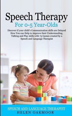 Speech Therapy For 0-5 Year-Olds: Discover if your child's Communication skills are Delayed How You can Help to improve their Understanding, Talking and Play skills with 73 Games created by a Speech a - Oakmoor, Helen