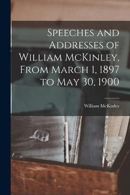 Speeches and Addresses of William McKinley, From March 1, 1897 to May 30, 1900 - McKinley, William