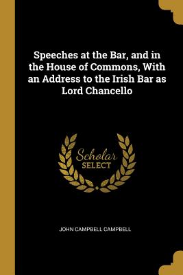 Speeches at the Bar, and in the House of Commons, With an Address to the Irish Bar as Lord Chancello - Campbell, John Campbell