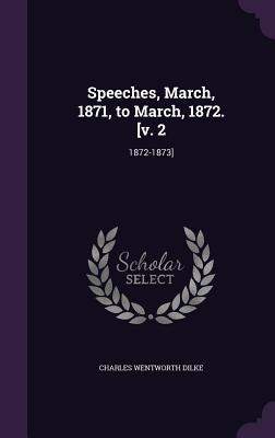 Speeches, March, 1871, to March, 1872. [v. 2: 1872-1873] - Dilke, Charles Wentworth, Sir
