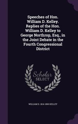 Speeches of Hon. William D. Kelley. Replies of the Hon. William D. Kelley to George Northrop, Esq., in the Joint Debate in the Fourth Congressional District - Kelley, William D 1814-1890