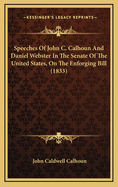 Speeches Of John C. Calhoun And Daniel Webster In The Senate Of The United States, On The Enforging Bill (1833)