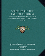 Speeches Of The Earl Of Durham: Delivered At Public Meetings In Scotland And Newcastle, In 1834 (1835)