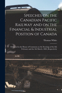 Speeches on the Canadian Pacific Railway and on the Financial & Industrial Position of Canada [microform]: Delivered in the House of Commons on the Evenings of the 8th February and the 4th March, 1884, Respectively