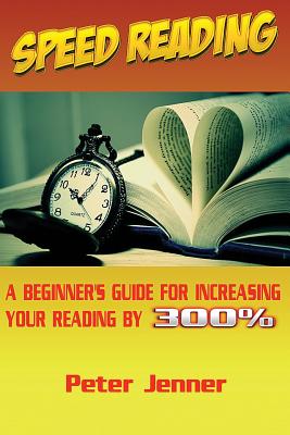 Speed Reading: A Beginner's Guide for Increasing Your Reading Speed by 300 % - Jenner, Peter