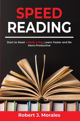 Speed Reading: Start to Read a Book a Day, Learn Faster and Be More Productive - Morales, Robert J