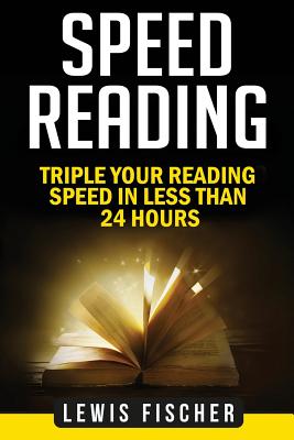 Speed Reading: Triple Your Reading Speed in Less Than 24 Hours - Fischer, Lewis