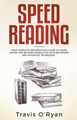 Speed Reading: Your Complete and Practical Guide to Learn Faster and be more Productive with Beginners and Advanced Techniques - O'Ryan, Travis