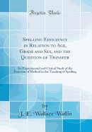 Spelling Efficiency in Relation to Age, Grade and Sex, and the Question of Transfer: An Experimental and Critical Study of the Function of Method in the Teaching of Spelling (Classic Reprint)