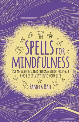 Spells for Mindfulness: Incantations and Charms to Bring Peace and Positivity Into Your Life - Ball, Pamela