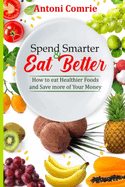 Spend Smarter & Eat Better: How to eat Healthier Foods and Save more of Your Money