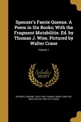 Spenser's Faerie Queene. A Poem in Six Books; With the Fragment Mutabilitie. Ed. by Thomas J. Wise, Pictured by Walter Crane; Volume 1 - Spenser, Edmund 1552?-1599 (Creator), and Wise, Thomas James 1859-1937, and Crane, Walter 1845-1915