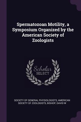 Spermatozoan Motility, a Symposium Organized by the American Society of Zoologists - Society of General Physiologists (Creator), and American Society of Zoologists (Creator), and Bishop, David W