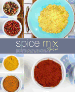 Spice Mix Recipes: Learn to Make Your Own Spice Mixes at Home with an Easy Spice Mix Cookbook