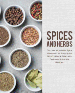 Spices and Herbs: Discover Worldwide Spice Mixes with an Easy Spice Mix Cookbook Filled with Delicious Spice Mix Recipes (2nd Edition)