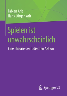 Spielen Ist Unwahrscheinlich: Eine Theorie Der Ludischen Aktion - Arlt, Fabian, and Arlt, Hans-J?rgen
