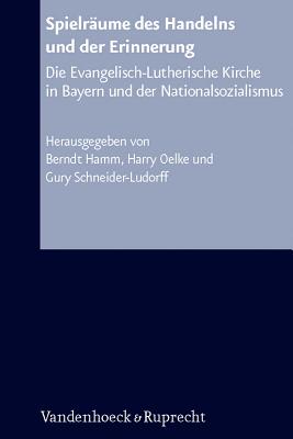 Spielraume Des Handelns Und der Erinnerung: Die Evangelisch-Lutherische Kirche In Bayern Und der Nationalsozialismus - Hamm, Berndt (Editor), and Schneider-Ludorff, Gury (Editor), and Oelke, Harry (Editor)