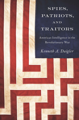 Spies, Patriots, and Traitors: American Intelligence in the Revolutionary War - Daigler, Kenneth A.