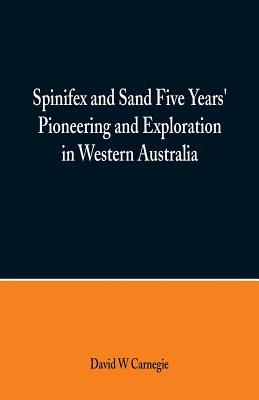 Spinifex and Sand Five Years' Pioneering and Exploration in Western Australia - Carnegie, David W