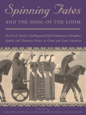 Spinning Fates and the Song of the Loom: The Use of Textiles, Clothing and Cloth Production as Metaphor, Symbol and Narrative Device in Greek and Latin Literature - Fanfani, Giovanni (Editor), and Harlow, Mary (Editor), and Nosch, Marie-Louise (Editor)