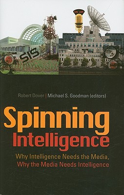 Spinning Intelligence: Why Intelligence Needs the Media, Why the Media Needs Intelligence - Dover, Robert, Professor (Editor), and Goodman, Michael S (Editor)