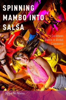 Spinning Mambo Into Salsa: Caribbean Dance in Global Commerce - McMains, Juliet