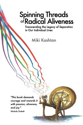 Spinning Threads of Radical Aliveness: Transcending the Legacy of Separation in Our Individual Lives - Kashtan, Miki
