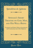 Spinoza's Short Treatise on God, Man, and His Well-Being: Translated and Edited, with an Introduction and Commentary and a Life of Spinoza (Classic Reprint)