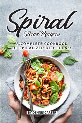 Spiral Sliced Recipes: A Complete Cookbook of Spiralized Dish Ideas! - Carter, Dennis