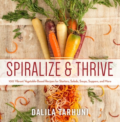 Spiralize and Thrive: 100 Vibrant Vegetable-Based Recipes for Starters, Salads, Soups, Suppers, and More - Tarhuni, Dalila