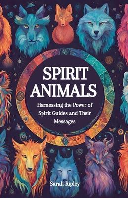 Spirit Animals: Harnessing the Power of Spirit Guides and Their Messages - Ripley, Sarah