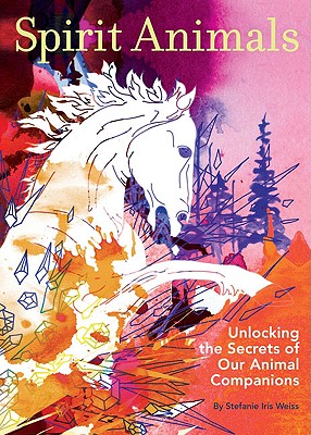 Spirit Animals: Unlocking the Secrets of Our Animal Companions - Weiss, Stefanie Iris