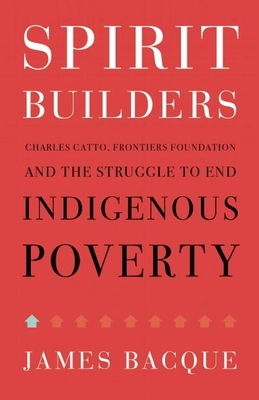 Spirit Builders: Charles Catto, Frontiers Foundation and the Struggle to End Indigenous Poverty - Bacque, James