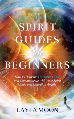 Spirit Guides for Beginners: How to Hear the Universe's Call and Communicate with Your Spirit Guide and Guardian Angels - Moon, Layla