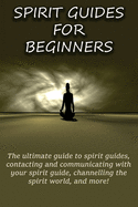 Spirit Guides for Beginners: The Ultimate Guide to Spirit Guides, Contacting and Communicating with Your Spirit Guide, Channelling the Spirit World, and More!