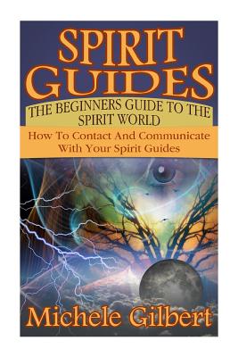 Spirit Guides: The Beginners Guide To The Spirit World: How To Contact And Communicate With Your Spirit Guides - Gilbert, Michele