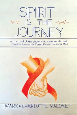 Spirit Is the Journey: An Account of the Diagnosis of, Treatment for, and Recovery from Acute Lymphoblastic Leukemia (ALL) - Maloney, Mark, and Maloney, Charlotte