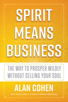 Spirit Means Business: The Way to Prosper Wildly Without Selling Your Soul - Cohen, Alan