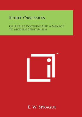 Spirit Obsession: Or a False Doctrine and a Menace to Modern Spiritualism - Sprague, E W