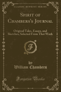 Spirit of Chambers's Journal: Original Tales, Essays, and Sketches, Selected from That Work (Classic Reprint)